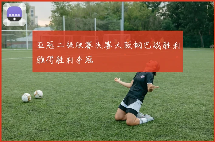 亚冠二级联赛决赛大阪钢巴战胜利雅得胜利夺冠