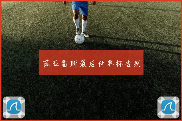苏亚雷斯最后世界杯告别