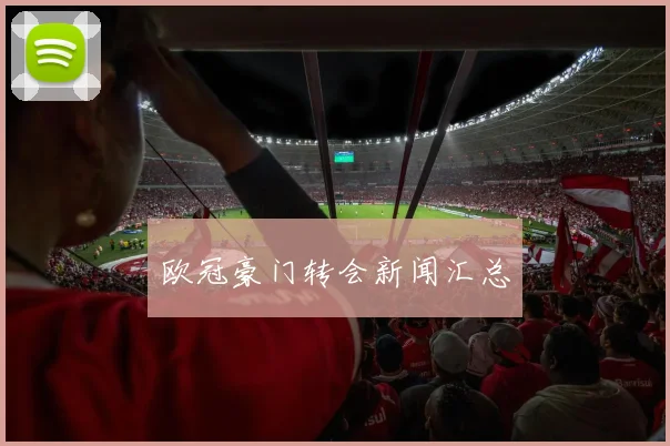欧冠豪门转会新闻汇总