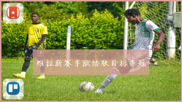 维拉新赛季欧协联目标夺冠