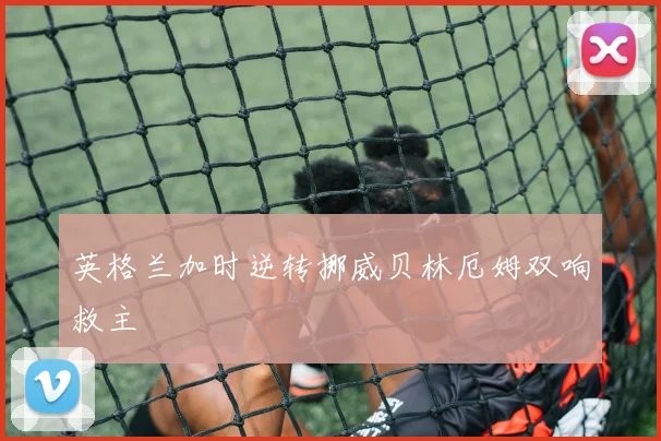 英格兰加时逆转挪威贝林厄姆双响救主